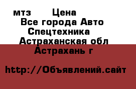 мтз-80 › Цена ­ 100 000 - Все города Авто » Спецтехника   . Астраханская обл.,Астрахань г.